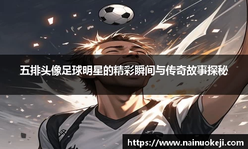 五排头像足球明星的精彩瞬间与传奇故事探秘